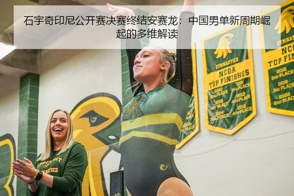 石宇奇印尼公开赛决赛终结安赛龙：中国男单新周期崛起的多维解读